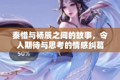 秦惜与杨辰之间的故事，令人期待与思考的情感纠葛