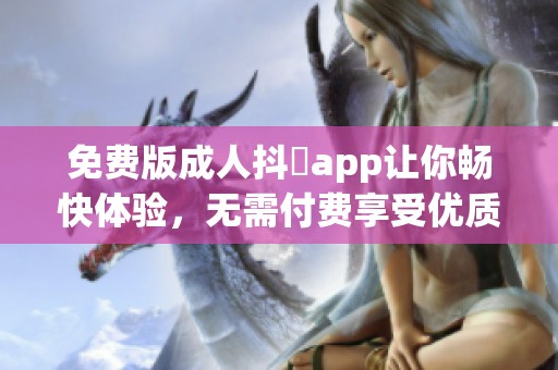 免费版**抖抈app让你畅快体验，无需付费享受优质内容