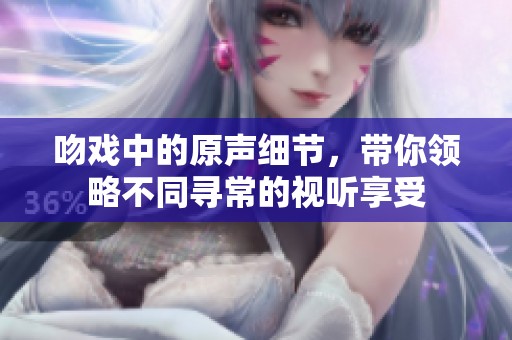 吻戏中的原声细节，带你领略不同寻常的视听享受
