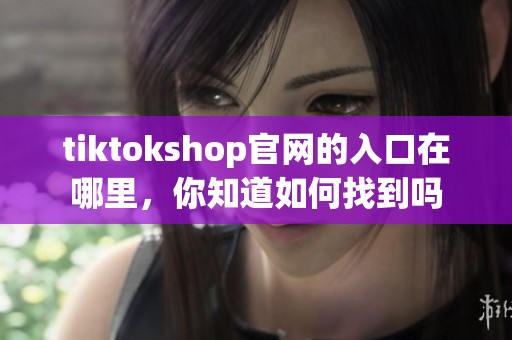 tiktokshop官网的入口在哪里，你知道如何找到吗