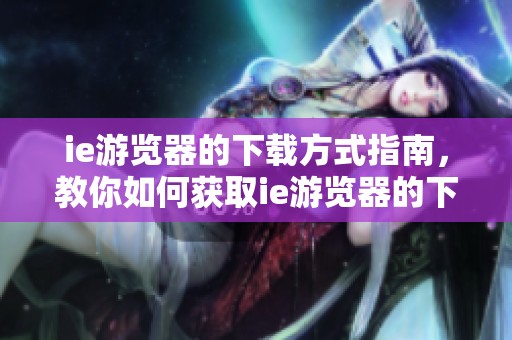 ie游览器的下载方式指南，教你如何获取ie游览器的下载链接
