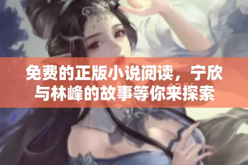 免费的正版小说阅读，宁欣与林峰的故事等你来探索