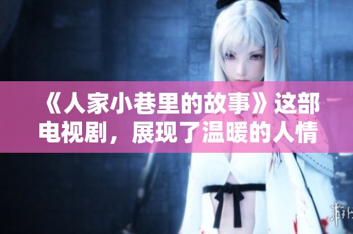 《人家小巷里的故事》这部电视剧，展现了温暖的人情与生活的点滴