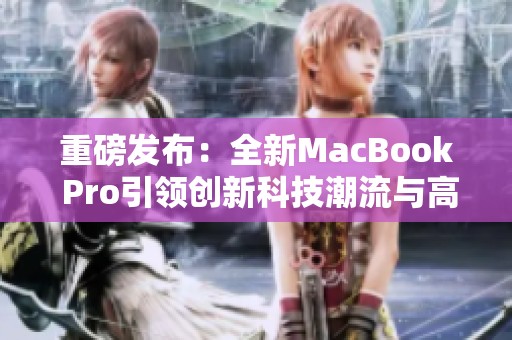 重磅发布：全新MacBook Pro引领创新科技潮流与高效办公体验
