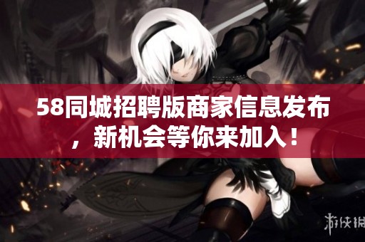 58同城招聘版商家信息发布，新机会等你来加入！