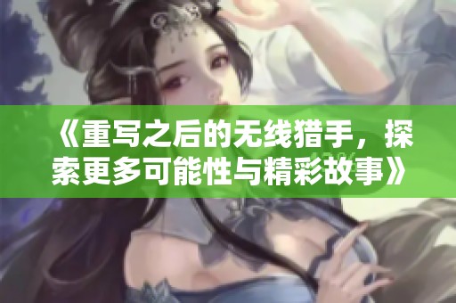 《重写之后的无线猎手，探索更多可能性与精彩故事》