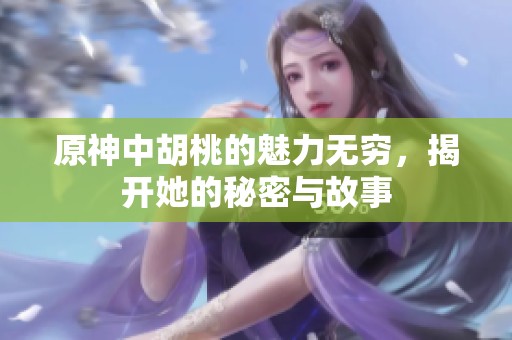 原神中胡桃的魅力无穷，揭开她的秘密与故事