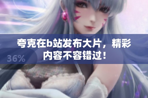 夸克在b站发布大片，精彩内容不容错过！