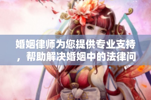 婚姻律师为您提供专业支持，帮助解决婚姻中的法律问题与困扰