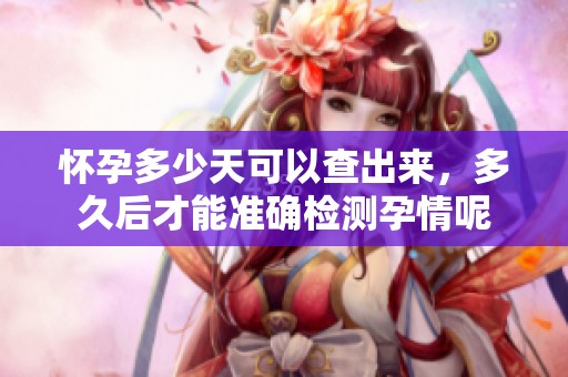 怀孕多少天可以查出来，多久后才能准确检测孕情呢