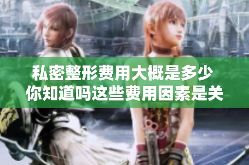 私密整形费用大概是多少 你知道吗这些费用因素是关键