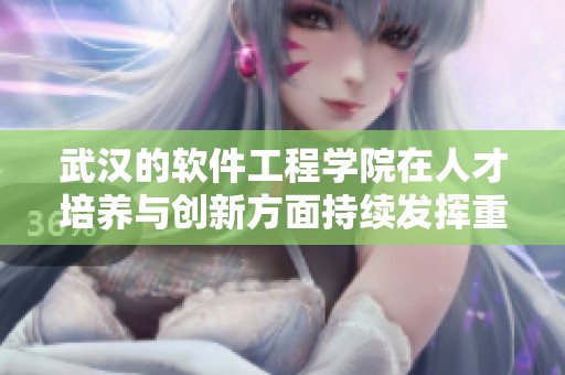 武汉的软件工程学院在人才培养与创新方面持续发挥重要作用