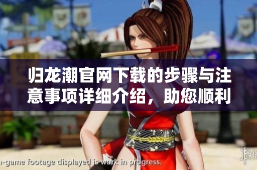 归龙潮官网下载的步骤与注意事项详细介绍，助您顺利获取归龙潮游戏资源
