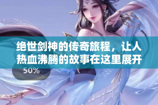 绝世剑神的传奇旅程，让人热血沸腾的故事在这里展开