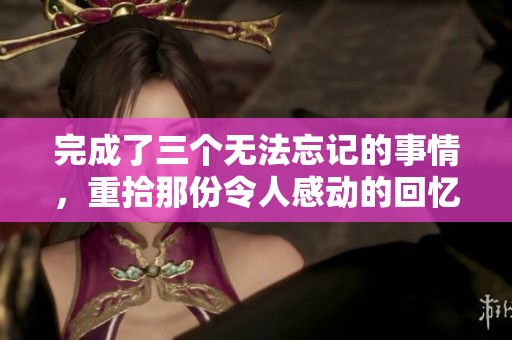 完成了三个无法忘记的事情，重拾那份令人感动的回忆