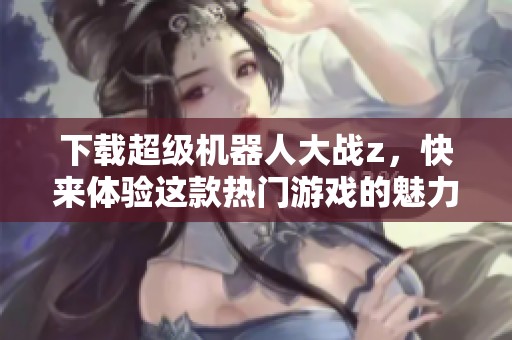 下载超级机器人大战z，快来体验这款热门游戏的魅力！