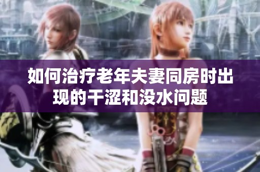 如何治疗老年夫妻同房时出现的干涩和没水问题