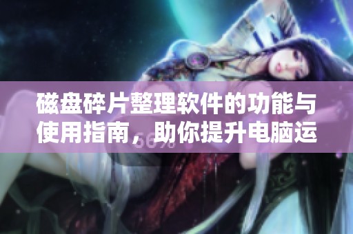 磁盘碎片整理软件的功能与使用指南，助你提升电脑运行效率