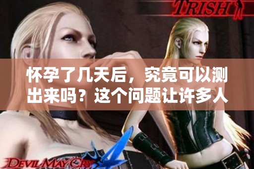 怀孕了几天后，究竟可以测出来吗？这个问题让许多人困惑。