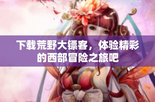 下载荒野大镖客，体验精彩的西部冒险之旅吧