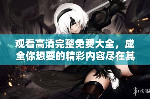 观看高清完整免费大全，成全你想要的精彩内容尽在其中