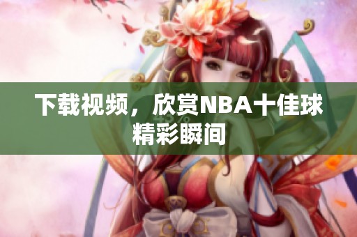 下载视频，欣赏NBA十佳球精彩瞬间