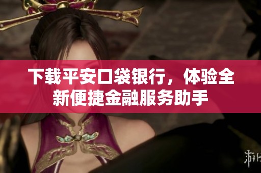 下载平安口袋银行，体验全新便捷金融服务助手