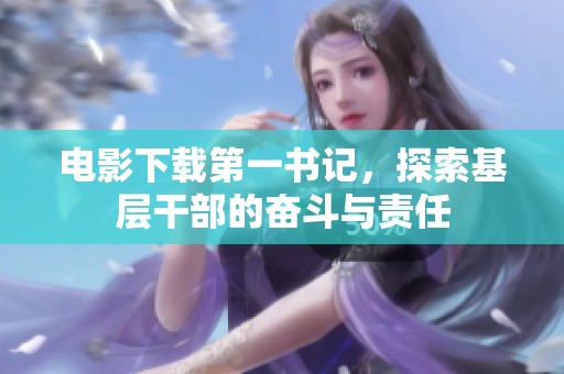 电影下载第一书记，探索基层干部的奋斗与责任
