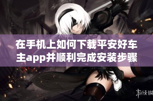 在手机上如何下载平安好车主app并顺利完成安装步骤呢