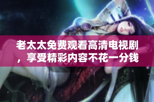 老太太免费观看高清电视剧，享受精彩内容不花一分钱的乐趣
