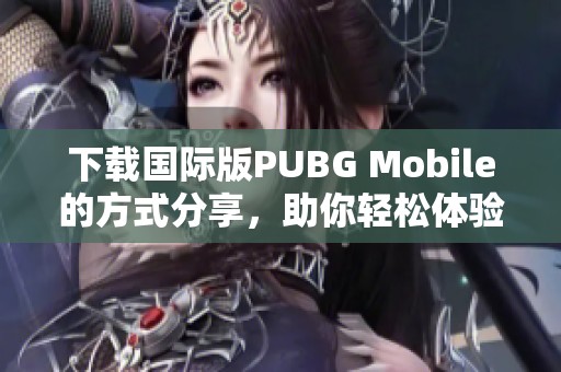 下载国际版PUBG Mobile的方式分享，助你轻松体验精彩游戏世界
