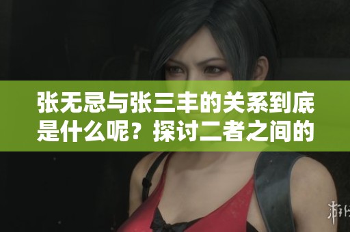 张无忌与张三丰的关系到底是什么呢？探讨二者之间的亲密联系与影响。