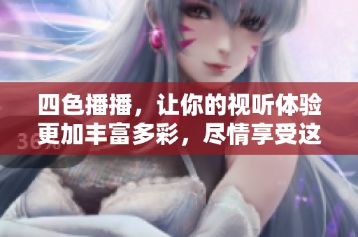 四色播播，让你的视听体验更加丰富多彩，尽情享受这场视觉盛宴！