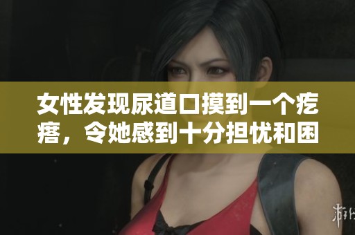 女性发现尿道口摸到一个疙瘩，令她感到十分担忧和困惑