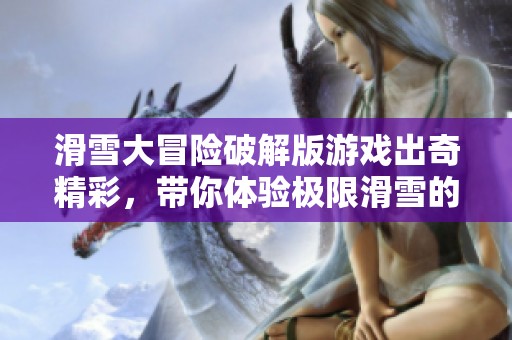 滑雪大冒险破解版游戏出奇精彩，带你体验极限滑雪的乐趣与挑战