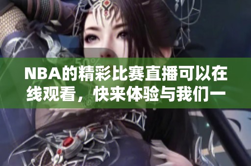 NBA的精彩比赛直播可以在线观看，快来体验与我们一起感受比赛的热血氛围！