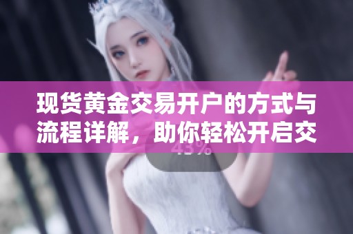 现货黄金交易开户的方式与流程详解，助你轻松开启交易之旅