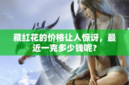 藏红花的价格让人惊讶，最近一克多少钱呢？