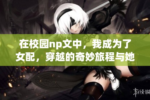 在校园np文中，我成为了女配，穿越的奇妙旅程与她的生活。
