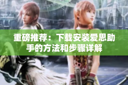 重磅推荐：下载安装爱思助手的方法和步骤详解