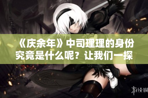 《庆余年》中司理理的身份究竟是什么呢？让我们一探究竟。
