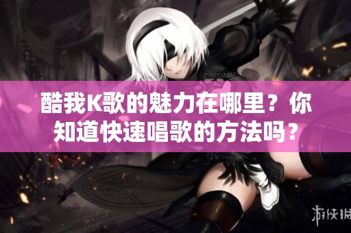 酷我K歌的魅力在哪里？你知道快速唱歌的方法吗？