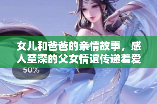 女儿和爸爸的亲情故事，感人至深的父女情谊传递着爱与温暖