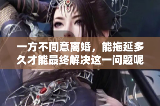 一方不同意离婚，能拖延多久才能最终解决这一问题呢