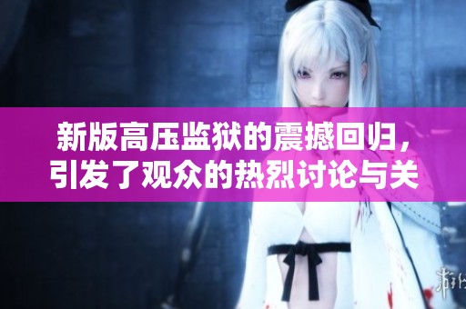 新版高压监狱的震撼回归，引发了观众的热烈讨论与关注