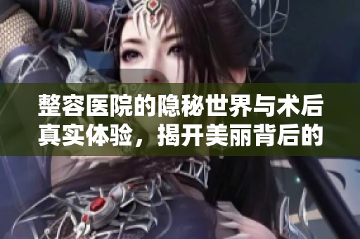 整容医院的隐秘世界与术后真实体验，揭开美丽背后的真相