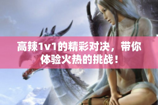 高辣1v1的精彩对决，带你体验火热的挑战！