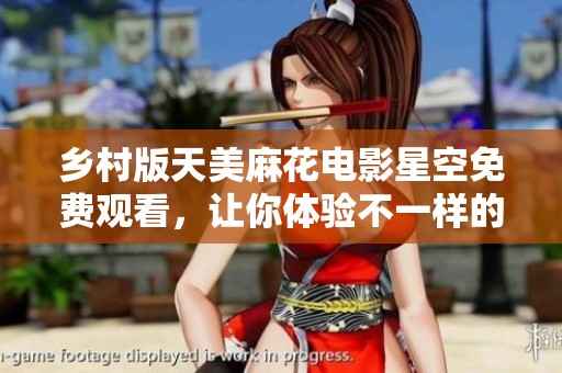 乡村版天美麻花电影星空免费观看，让你体验不一样的观影乐趣