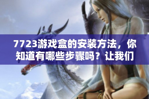 7723游戏盒的安装方法，你知道有哪些步骤吗？让我们一起来了解一下吧！