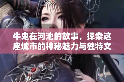 牛鬼在河池的故事，探索这座城市的神秘魅力与独特文化